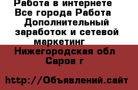   Работа в интернете - Все города Работа » Дополнительный заработок и сетевой маркетинг   . Нижегородская обл.,Саров г.